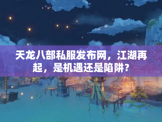 天龙八部私服发布网，江湖再起，是机遇还是陷阱？