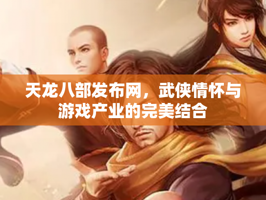 天龙八部发布网，武侠情怀与游戏产业的完美结合