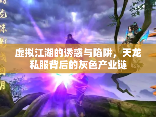 虚拟江湖的诱惑与陷阱，天龙私服背后的灰色产业链