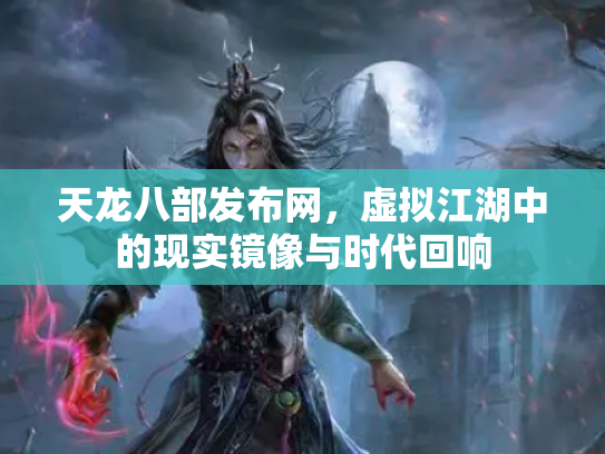 天龙八部发布网，虚拟江湖中的现实镜像与时代回响