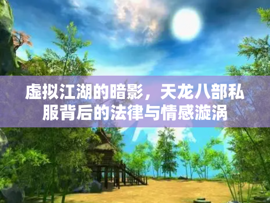 虚拟江湖的暗影，天龙八部私服背后的法律与情感漩涡