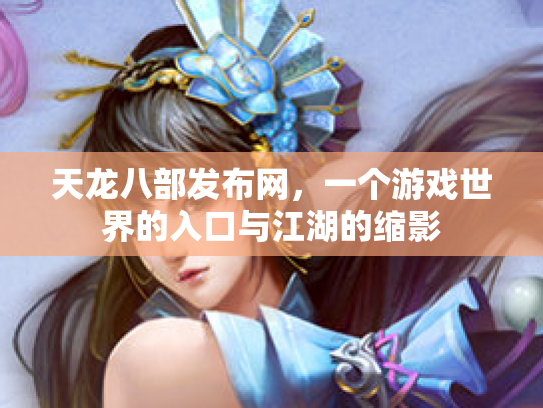 天龙八部发布网，一个游戏世界的入口与江湖的缩影