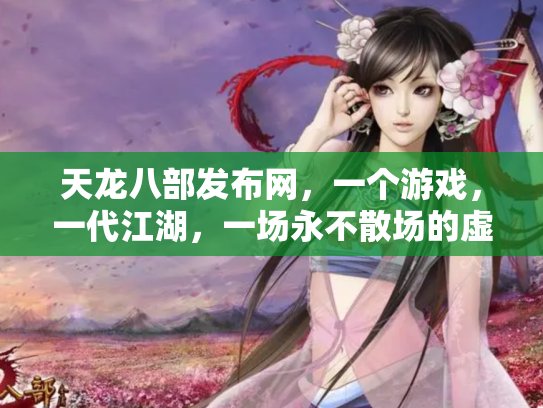 天龙八部发布网，一个游戏，一代江湖，一场永不散场的虚拟盛宴