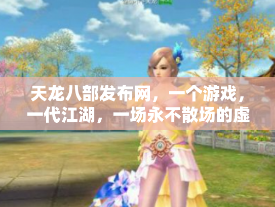 天龙八部发布网，一个游戏，一代江湖，一场永不散场的虚拟盛宴