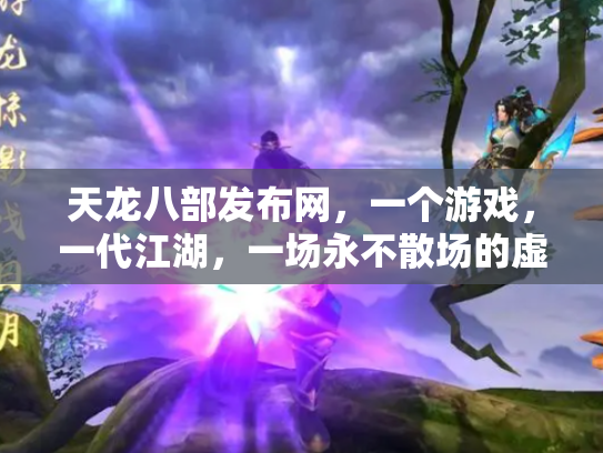 天龙八部发布网，一个游戏，一代江湖，一场永不散场的虚拟盛宴