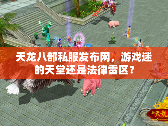 天龙八部私服发布网，游戏迷的天堂还是法律雷区？