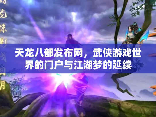 天龙八部发布网，武侠游戏世界的门户与江湖梦的延续