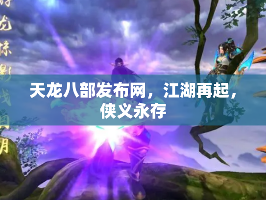 天龙八部发布网，江湖再起，侠义永存