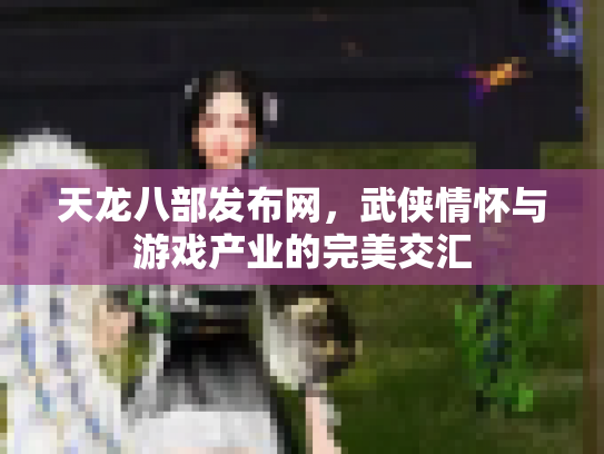 天龙八部发布网，武侠情怀与游戏产业的完美交汇