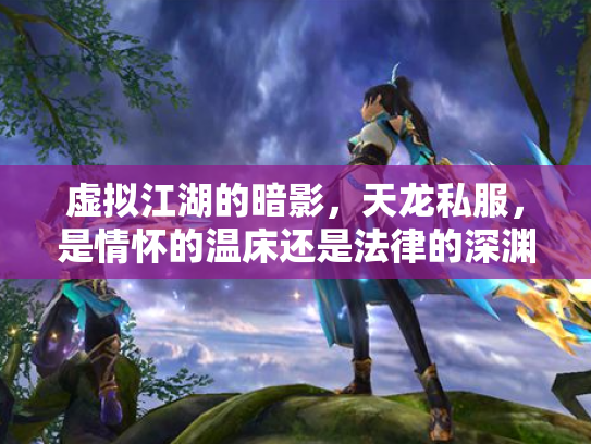 虚拟江湖的暗影，天龙私服，是情怀的温床还是法律的深渊？