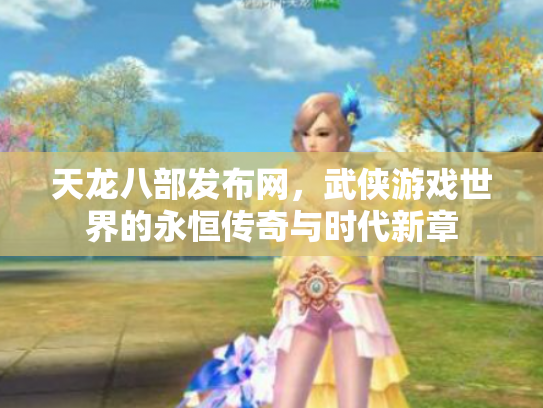 天龙八部发布网，武侠游戏世界的永恒传奇与时代新章