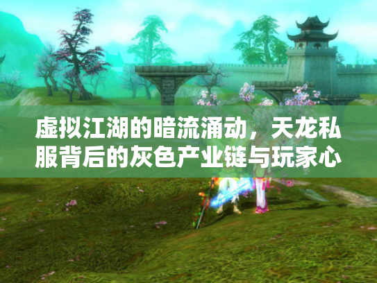 虚拟江湖的暗流涌动，天龙私服背后的灰色产业链与玩家心理博弈