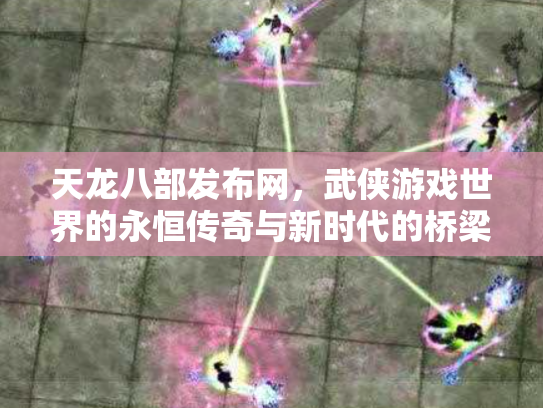 天龙八部发布网，武侠游戏世界的永恒传奇与新时代的桥梁