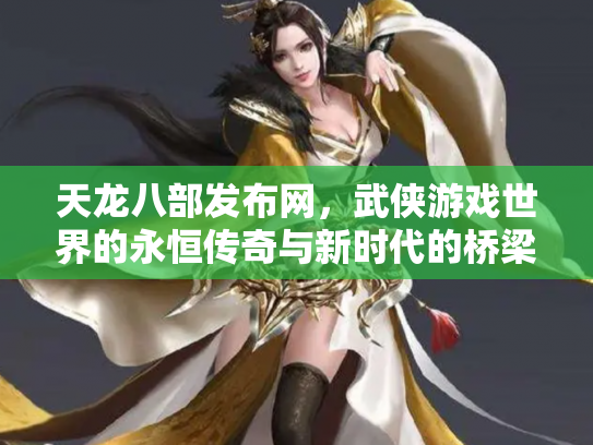 天龙八部发布网，武侠游戏世界的永恒传奇与新时代的桥梁