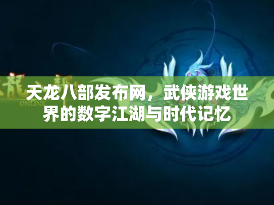 天龙八部发布网，武侠游戏世界的数字江湖与时代记忆