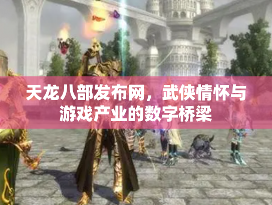 天龙八部发布网，武侠情怀与游戏产业的数字桥梁