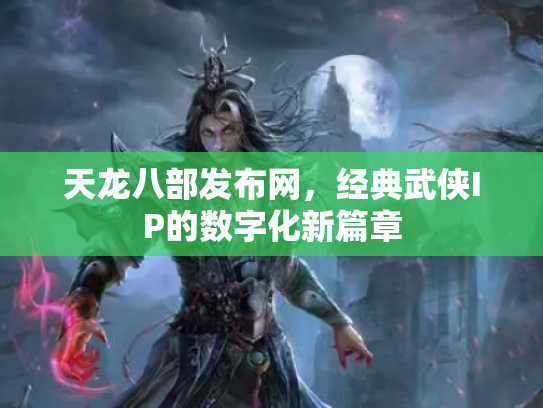 天龙八部发布网，经典武侠IP的数字化新篇章