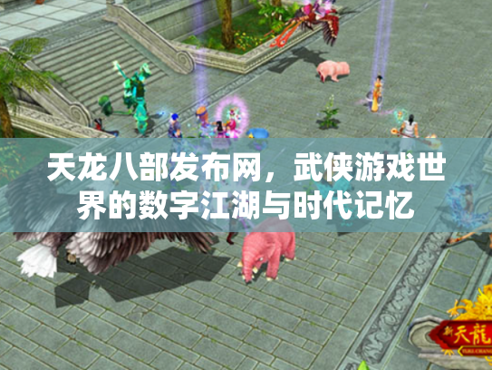 天龙八部发布网，武侠游戏世界的数字江湖与时代记忆