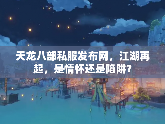 天龙八部私服发布网，江湖再起，是情怀还是陷阱？