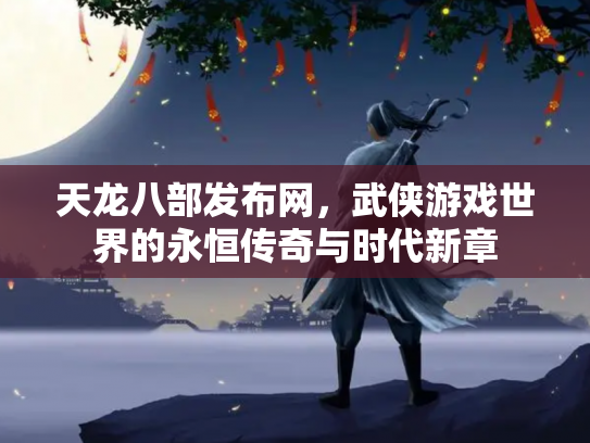 天龙八部发布网，武侠游戏世界的永恒传奇与时代新章