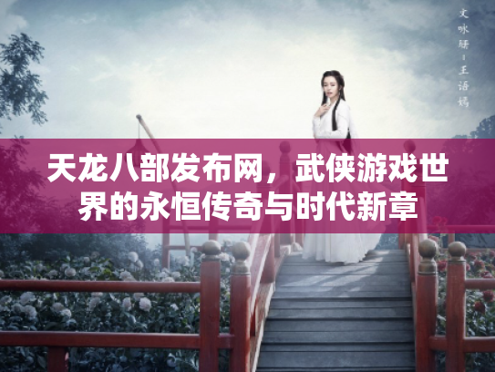 天龙八部发布网，武侠游戏世界的永恒传奇与时代新章