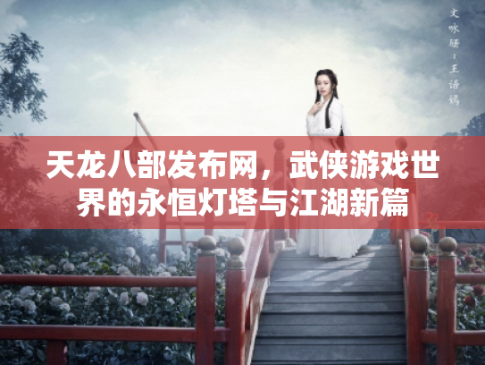 天龙八部发布网，武侠游戏世界的永恒灯塔与江湖新篇