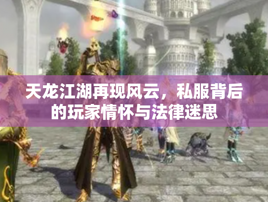 天龙江湖再现风云，私服背后的玩家情怀与法律迷思