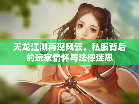 天龙江湖再现风云，私服背后的玩家情怀与法律迷思