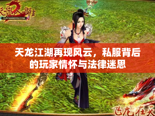 天龙江湖再现风云，私服背后的玩家情怀与法律迷思