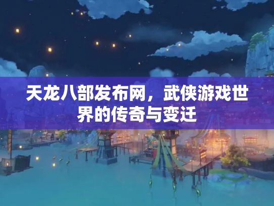 天龙八部发布网，武侠游戏世界的传奇与变迁