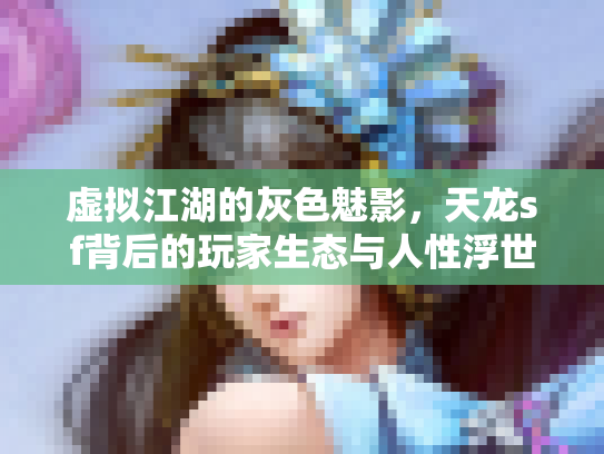 虚拟江湖的灰色魅影，天龙sf背后的玩家生态与人性浮世绘