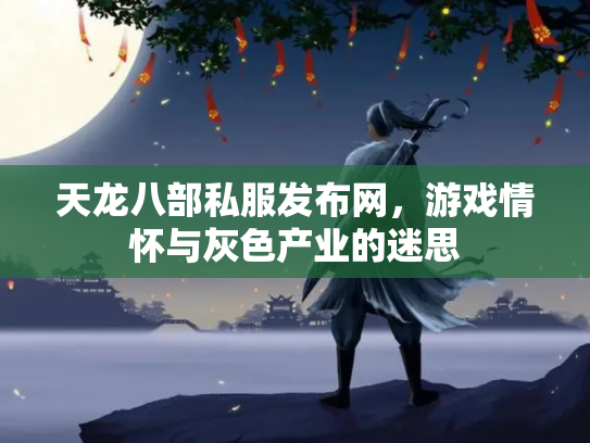 天龙八部私服发布网，游戏情怀与灰色产业的迷思