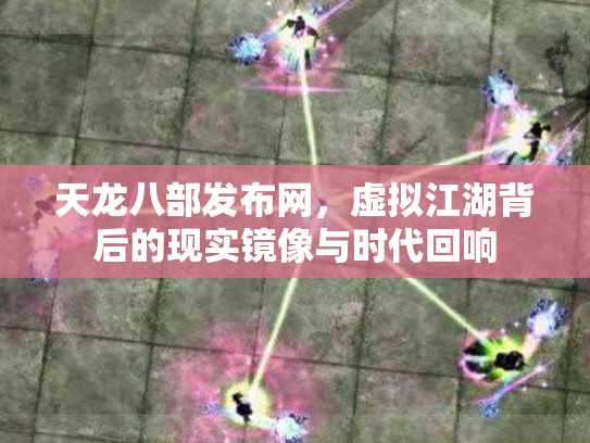 天龙八部发布网，虚拟江湖背后的现实镜像与时代回响