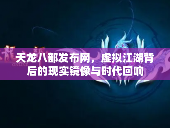 天龙八部发布网，虚拟江湖背后的现实镜像与时代回响