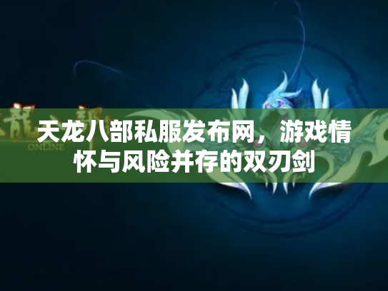 天龙八部私服发布网，游戏情怀与风险并存的双刃剑