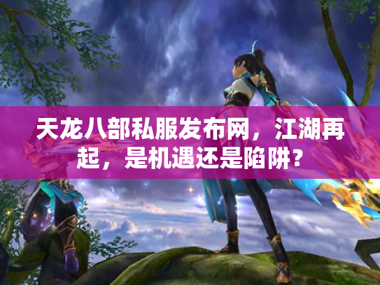 天龙八部私服发布网，江湖再起，是机遇还是陷阱？