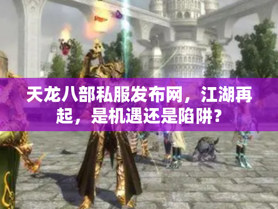 天龙八部私服发布网，江湖再起，是机遇还是陷阱？