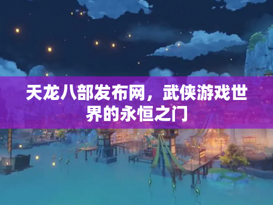 天龙八部发布网，武侠游戏世界的永恒之门
