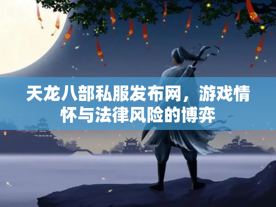 天龙八部私服发布网，游戏情怀与法律风险的博弈