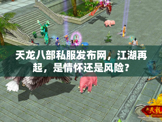 天龙八部私服发布网，江湖再起，是情怀还是风险？