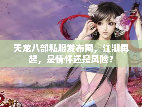 天龙八部私服发布网，江湖再起，是情怀还是风险？