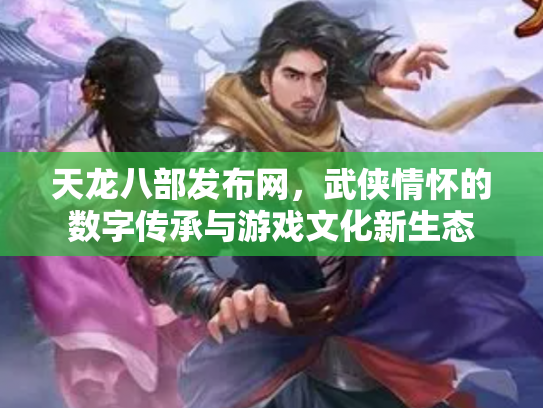 天龙八部发布网，武侠情怀的数字传承与游戏文化新生态