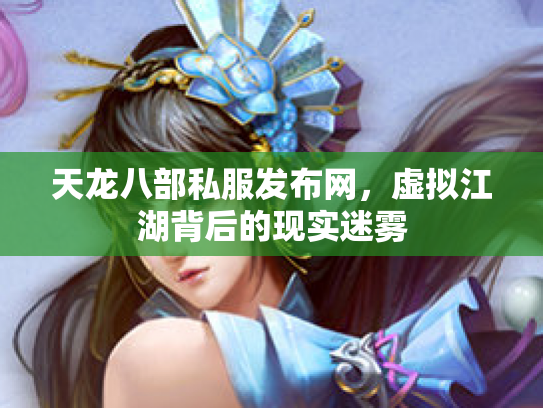 天龙八部私服发布网，虚拟江湖背后的现实迷雾
