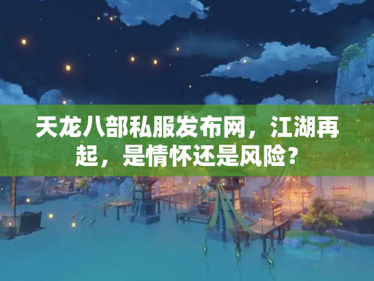 天龙八部私服发布网，江湖再起，是情怀还是风险？