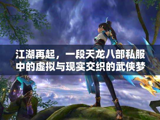 江湖再起，一段天龙八部私服中的虚拟与现实交织的武侠梦