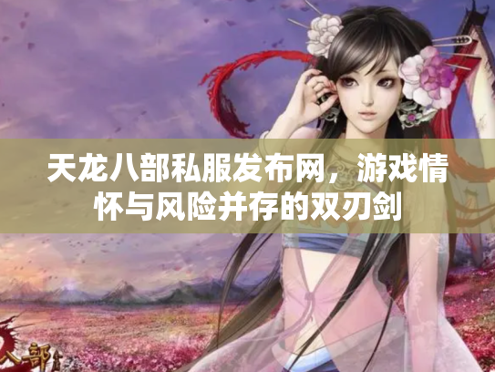 天龙八部私服发布网，游戏情怀与风险并存的双刃剑
