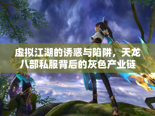 虚拟江湖的诱惑与陷阱，天龙八部私服背后的灰色产业链