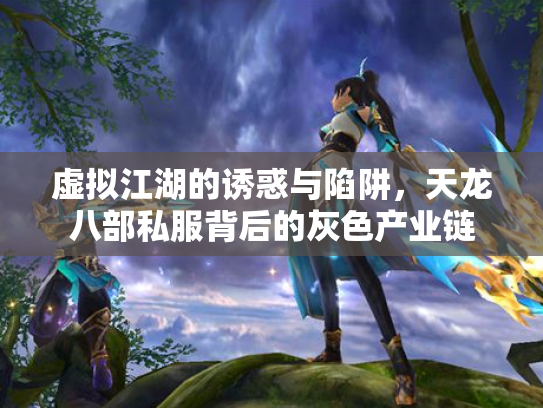 虚拟江湖的诱惑与陷阱，天龙八部私服背后的灰色产业链