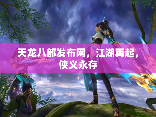 天龙八部发布网，江湖再起，侠义永存
