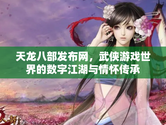 天龙八部发布网，武侠游戏世界的数字江湖与情怀传承
